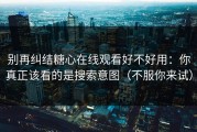 别再纠结糖心在线观看好不好用：你真正该看的是搜索意图（不服你来试）