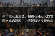 你可能从没注意：把糖心vlog入口官网当成选题库：内容矩阵这步能救命
