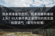 我本来准备划走的，结果刷着刷着就上头？91大事件真正拿捏你的其实是标题语气（看完你就懂）