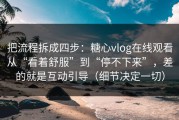 把流程拆成四步：糖心vlog在线观看从“看着舒服”到“停不下来”，差的就是互动引导（细节决定一切）