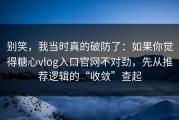 别笑，我当时真的破防了：如果你觉得糖心vlog入口官网不对劲，先从推荐逻辑的“收敛”查起