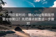 冷门但巨省时间：糖心vlog电脑版想更对你胃口？先把爆点前置这一步做对