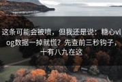 这条可能会被喷，但我还是说：糖心vlog数据一掉就慌？先查前三秒钩子，十有八九在这