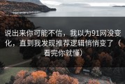 说出来你可能不信，我以为91网没变化，直到我发现推荐逻辑悄悄变了（看完你就懂）