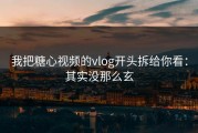 我把糖心视频的vlog开头拆给你看：其实没那么玄