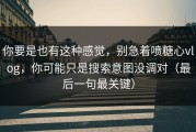 你要是也有这种感觉，别急着喷糖心vlog，你可能只是搜索意图没调对（最后一句最关键）