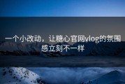 一个小改动，让糖心官网vlog的氛围感立刻不一样