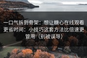 一口气拆到骨架：想让糖心在线观看更省时间：小技巧这套方法比倍速更管用（别被误导）