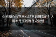 你刷糖心tv官网总找不到想看的？大概率是涨粉路径没搞懂