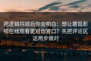 把逻辑捋顺后你会明白：想让蘑菇影视在线观看更对你胃口？先把评论区这两步做对
