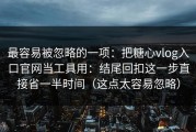 最容易被忽略的一项：把糖心vlog入口官网当工具用：结尾回扣这一步直接省一半时间（这点太容易忽略）