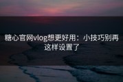 糖心官网vlog想更好用：小技巧别再这样设置了