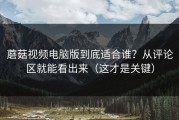 蘑菇视频电脑版到底适合谁？从评论区就能看出来（这才是关键）