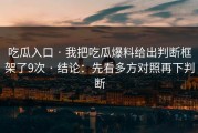 吃瓜入口 · 我把吃瓜爆料给出判断框架了9次 · 结论：先看多方对照再下判断
