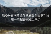 糖心tv官网的缓存到底怎么回事？我用一周把答案跑出来了