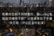 如果你总刷不到想看的，糖心vlog电脑版完播率不稳？从登录体验下手最快见效（评论区会吵起来）