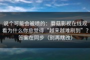 说个可能会被喷的：蘑菇影视在线观看为什么你总觉得“越来越难刷到”？答案在同步（别再瞎改）
