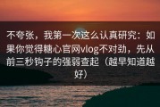 不夸张，我第一次这么认真研究：如果你觉得糖心官网vlog不对劲，先从前三秒钩子的强弱查起（越早知道越好）