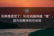 别再靠感觉了：91在线越用越“像”，因为加载体验在收敛