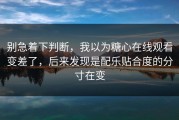 别急着下判断，我以为糖心在线观看变差了，后来发现是配乐贴合度的分寸在变