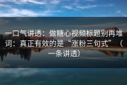 一口气讲透：做糖心视频标题别再堆词：真正有效的是“涨粉三句式”（一条讲透）