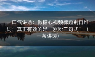 一口气讲透：做糖心视频标题别再堆词：真正有效的是“涨粉三句式”（一条讲透）