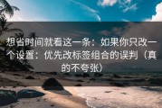 想省时间就看这一条：如果你只改一个设置：优先改标签组合的误判（真的不夸张）