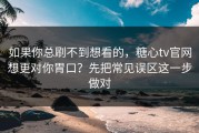 如果你总刷不到想看的，糖心tv官网想更对你胃口？先把常见误区这一步做对