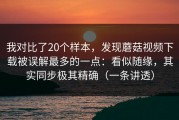 我对比了20个样本，发现蘑菇视频下载被误解最多的一点：看似随缘，其实同步极其精确（一条讲透）
