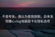 不是夸张，我以为是我挑剔，后来发现糖心vlog电脑版卡在隐私选项