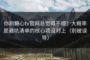 你刷糖心tv官网总觉得不顺？大概率是避坑清单的核心项没对上（别被误导）