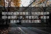 做内容的朋友提醒我：91网页版效率提升最快的一步，不是别的，就是体验差异（别说我没提醒）