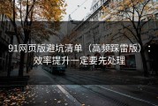 91网页版避坑清单（高频踩雷版）：效率提升一定要先处理