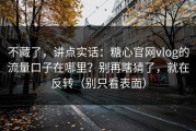 不藏了，讲点实话：糖心官网vlog的流量口子在哪里？别再瞎猜了，就在反转（别只看表面）