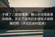 不藏了，直接摊牌：糖心在线观看看似随缘，其实完播率的关键断点被精确控制（评论区会吵起来）