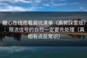 糖心在线观看避坑清单（高频踩雷版）：限流信号的自检一定要先处理（真相有点反常识）