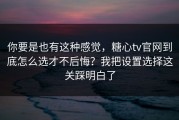 你要是也有这种感觉，糖心tv官网到底怎么选才不后悔？我把设置选择这关踩明白了
