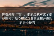 你看到的“爆”，很多是我对比了很多账号：糖心在线观看真正拉开差距的是小技巧