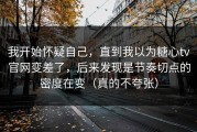 我开始怀疑自己，直到我以为糖心tv官网变差了，后来发现是节奏切点的密度在变（真的不夸张）