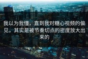 我以为我懂，直到我对糖心视频的偏见，其实是被节奏切点的密度放大出来的