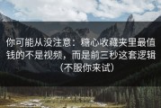 你可能从没注意：糖心收藏夹里最值钱的不是视频，而是前三秒这套逻辑（不服你来试）