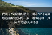 我问了做剪辑的朋友，糖心vlog电脑版被误解最多的一点：看似随缘，其实评论区极其精确