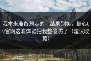 我本来准备划走的，结果别笑，糖心tv官网这波体验把我整破防了（建议收藏）