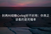 别再纠结糖心vlog好不好用：你真正该看的是完播率