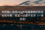 我把糖心官网vlog的加载策略的取舍拆给你看：其实一点都不玄学（一条讲透）