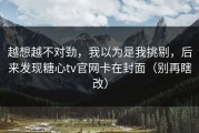 越想越不对劲，我以为是我挑剔，后来发现糖心tv官网卡在封面（别再瞎改）