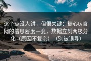 这个点没人讲，但很关键：糖心tv官网的信息密度一变，数据立刻两极分化（原因不复杂）（别被误导）