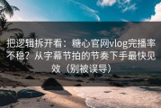 把逻辑拆开看：糖心官网vlog完播率不稳？从字幕节拍的节奏下手最快见效（别被误导）