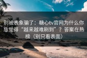 别被表象骗了：糖心tv官网为什么你总觉得“越来越难刷到”？答案在热榜（别只看表面）