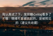 我认真试了下，发现糖心vlog看多了才懂：情绪不是被挑起的，是被照见的（建议先收藏）